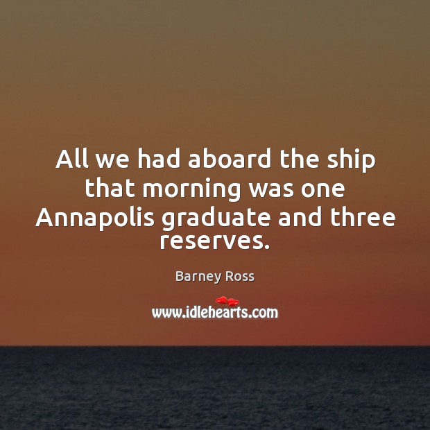 All we had aboard the ship that morning was one Annapolis graduate and three reserves. Barney Ross Picture Quote