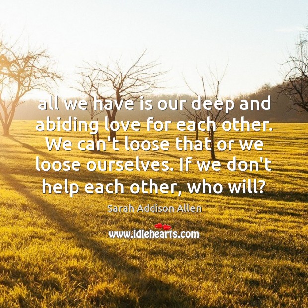 All we have is our deep and abiding love for each other. Sarah Addison Allen Picture Quote