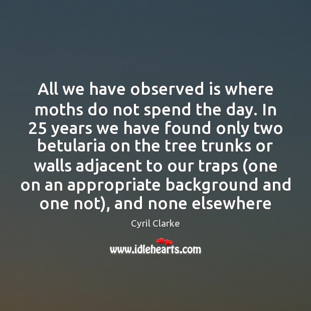 All we have observed is where moths do not spend the day. Cyril Clarke Picture Quote