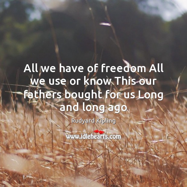 All we have of freedom All we use or know This our fathers bought for us Long and long ago Rudyard Kipling Picture Quote