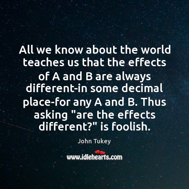 All we know about the world teaches us that the effects of John Tukey Picture Quote