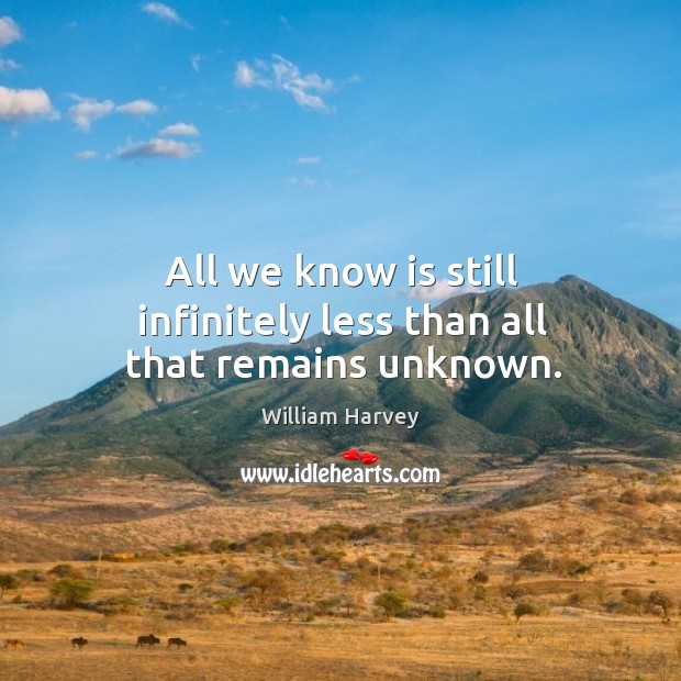 All we know is still infinitely less than all that remains unknown. William Harvey Picture Quote