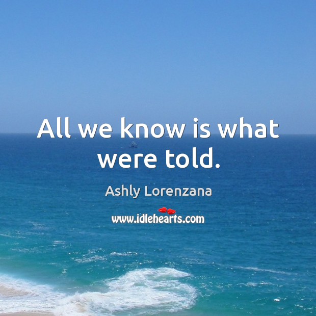 All we know is what were told. Ashly Lorenzana Picture Quote