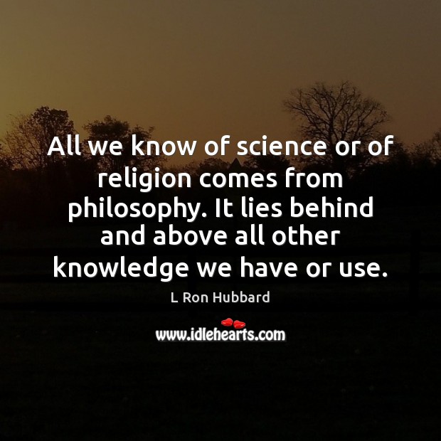 All we know of science or of religion comes from philosophy. It L Ron Hubbard Picture Quote