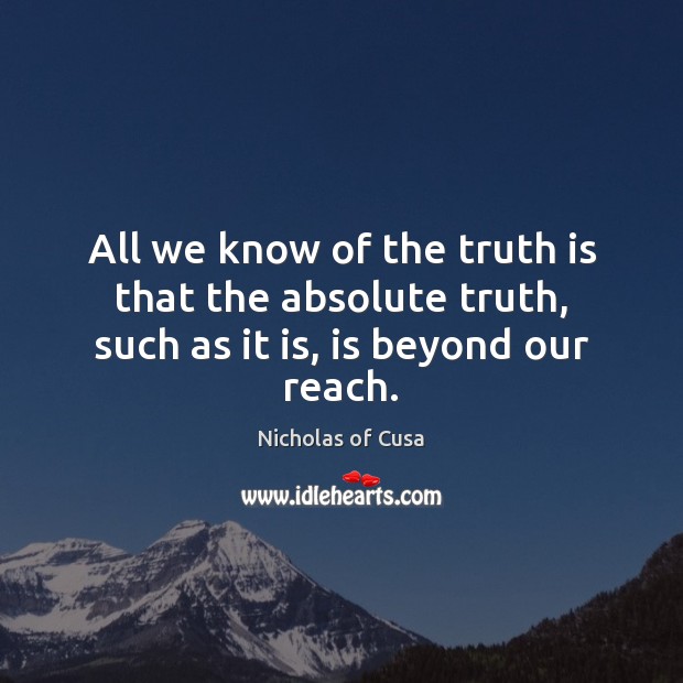 All we know of the truth is that the absolute truth, such as it is, is beyond our reach. Nicholas of Cusa Picture Quote