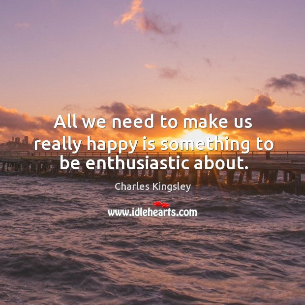 All we need to make us really happy is something to be enthusiastic about. Charles Kingsley Picture Quote