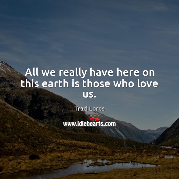 All we really have here on this earth is those who love us. Traci Lords Picture Quote