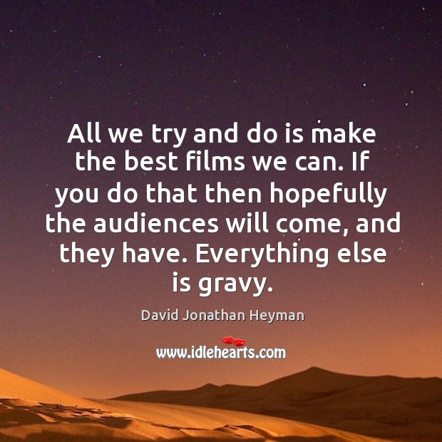 All we try and do is make the best films we can. If you do that then hopefully David Jonathan Heyman Picture Quote