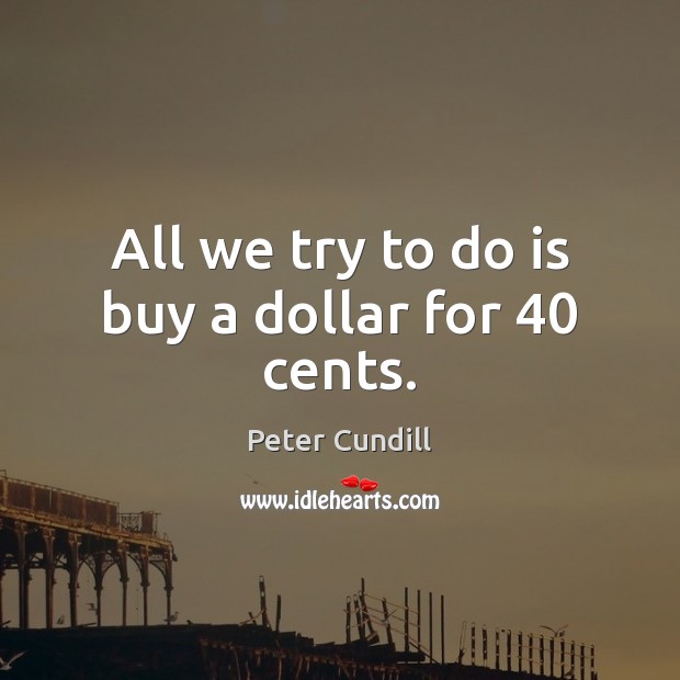 All we try to do is buy a dollar for 40 cents. Peter Cundill Picture Quote