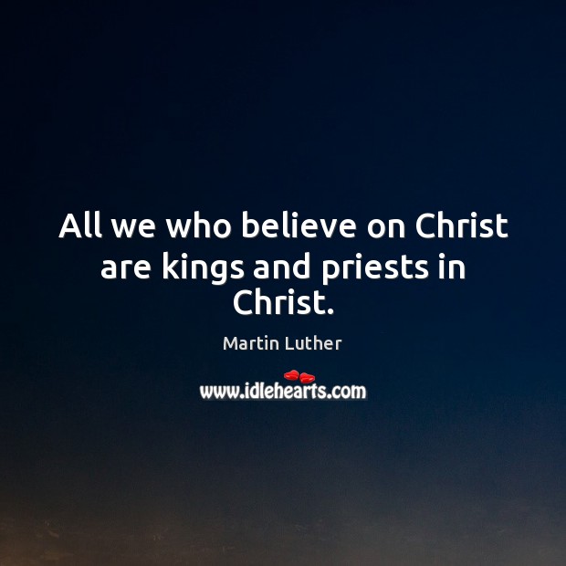 All we who believe on Christ are kings and priests in Christ. 