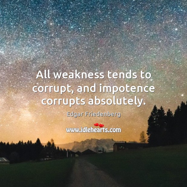 All weakness tends to corrupt, and impotence corrupts absolutely. Edgar Friedenberg Picture Quote