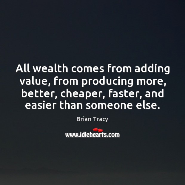All wealth comes from adding value, from producing more, better, cheaper, faster, Image