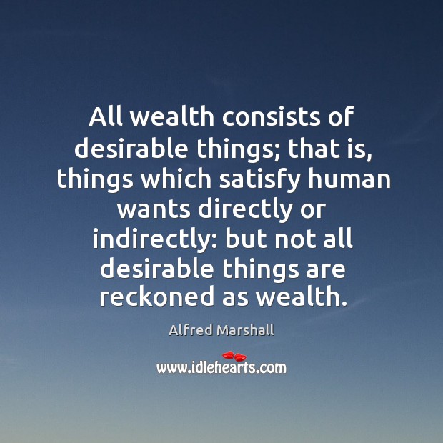 All wealth consists of desirable things; that is, things which satisfy human wants directly or indirectly: Image