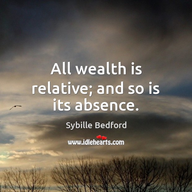 All wealth is relative; and so is its absence. Sybille Bedford Picture Quote