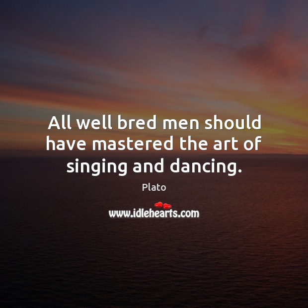 All well bred men should have mastered the art of singing and dancing. Plato Picture Quote