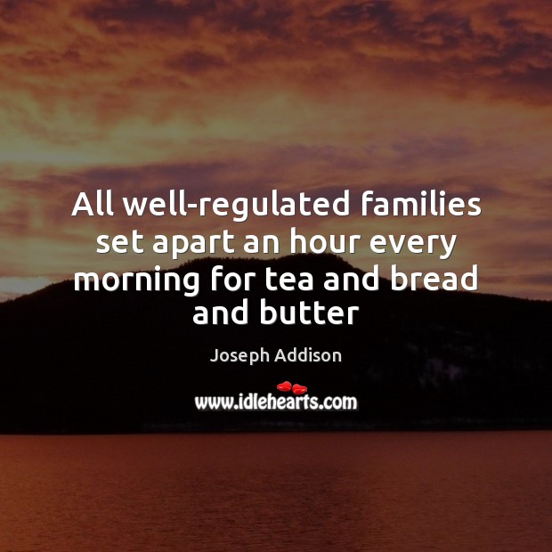 All well-regulated families set apart an hour every morning for tea and bread and butter Joseph Addison Picture Quote