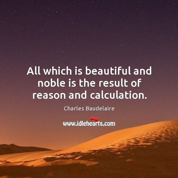 All which is beautiful and noble is the result of reason and calculation. Image
