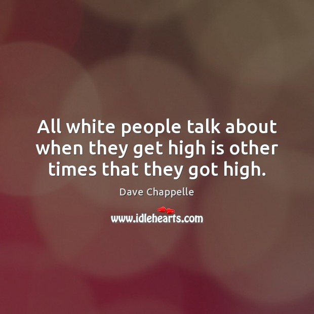 All white people talk about when they get high is other times that they got high. Dave Chappelle Picture Quote