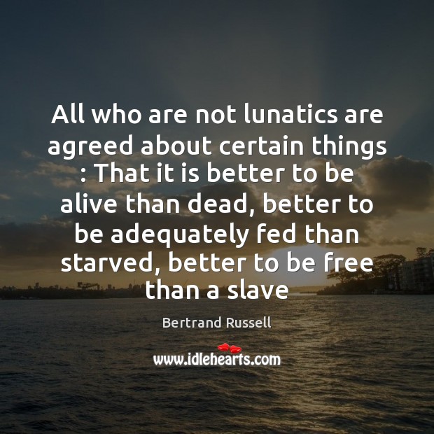 All who are not lunatics are agreed about certain things : That it Bertrand Russell Picture Quote