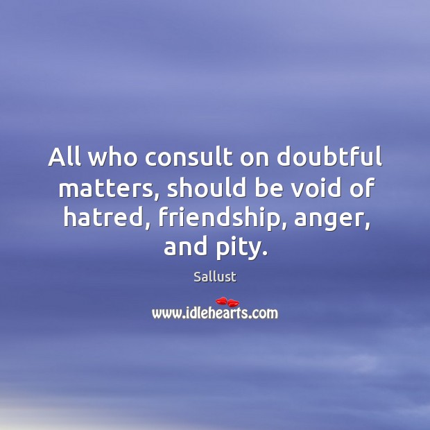 All who consult on doubtful matters, should be void of hatred, friendship, anger, and pity. Image