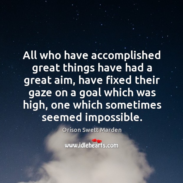 All who have accomplished great things have had a great aim, have fixed their gaze on a goal which was high Orison Swett Marden Picture Quote
