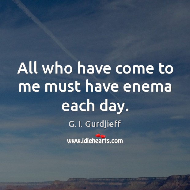 All who have come to me must have enema each day. G. I. Gurdjieff Picture Quote