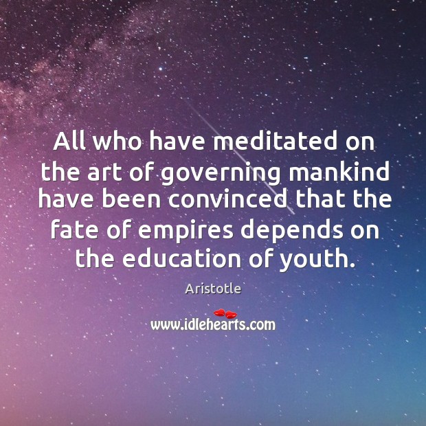 All who have meditated on the art of governing mankind have been convinced that the fate of empires depends on the education of youth. Aristotle Picture Quote