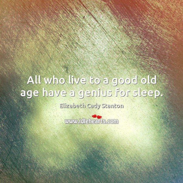 All who live to a good old age have a genius for sleep. Elizabeth Cady Stanton Picture Quote