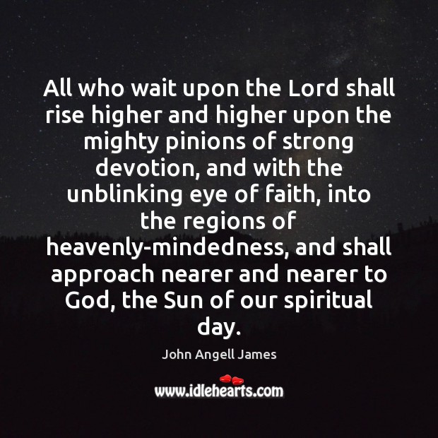 All who wait upon the Lord shall rise higher and higher upon John Angell James Picture Quote