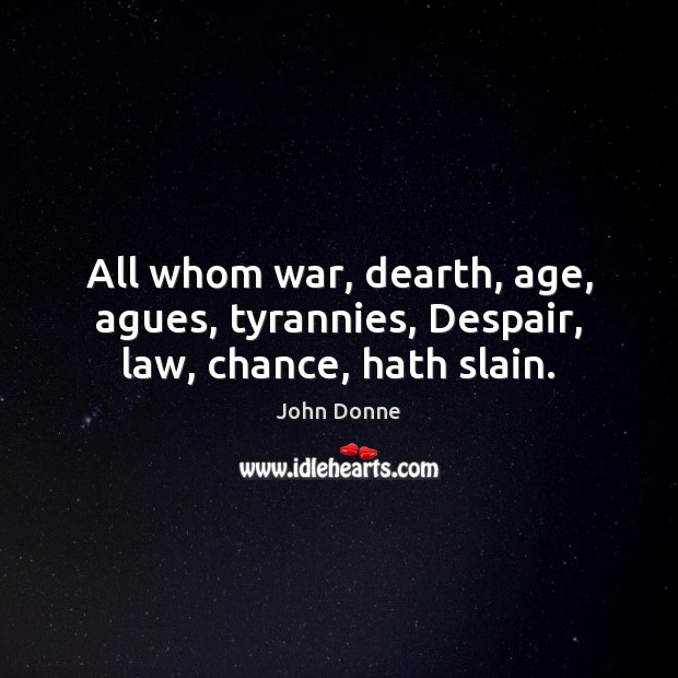 All whom war, dearth, age, agues, tyrannies, Despair, law, chance, hath slain. John Donne Picture Quote