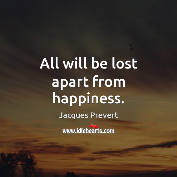 All will be lost apart from happiness. Jacques Prevert Picture Quote
