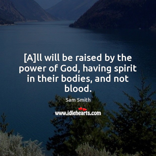 [A]ll will be raised by the power of God, having spirit in their bodies, and not blood. Sam Smith Picture Quote
