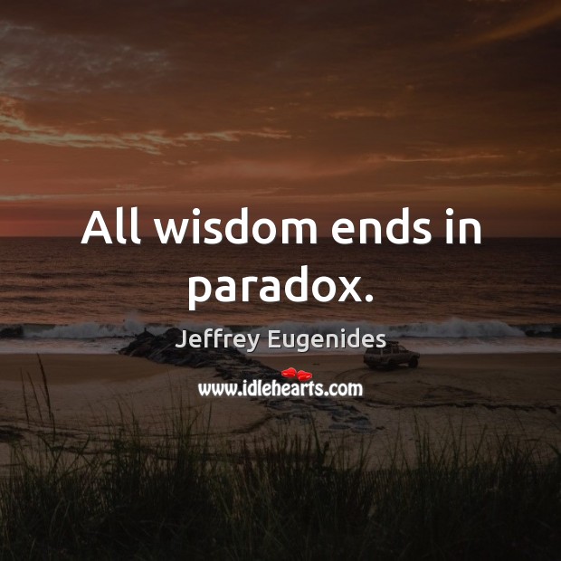 All wisdom ends in paradox. Jeffrey Eugenides Picture Quote