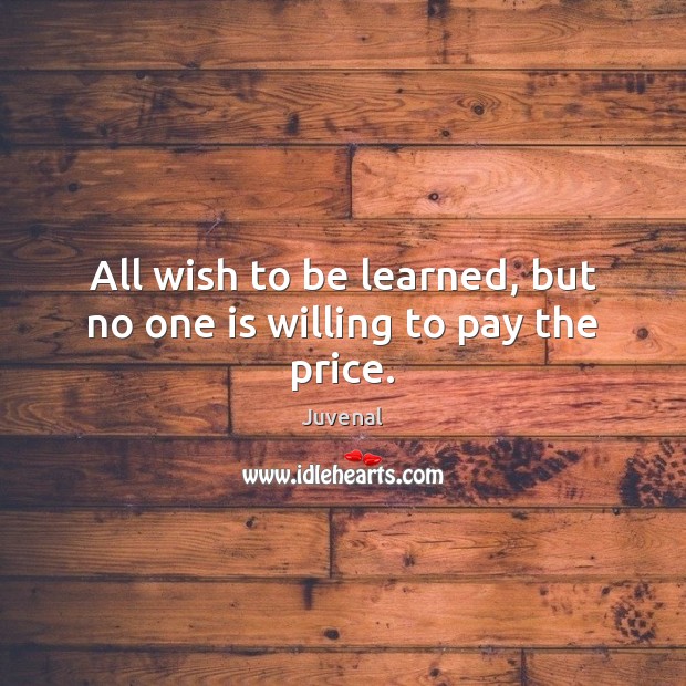 All wish to be learned, but no one is willing to pay the price. Juvenal Picture Quote