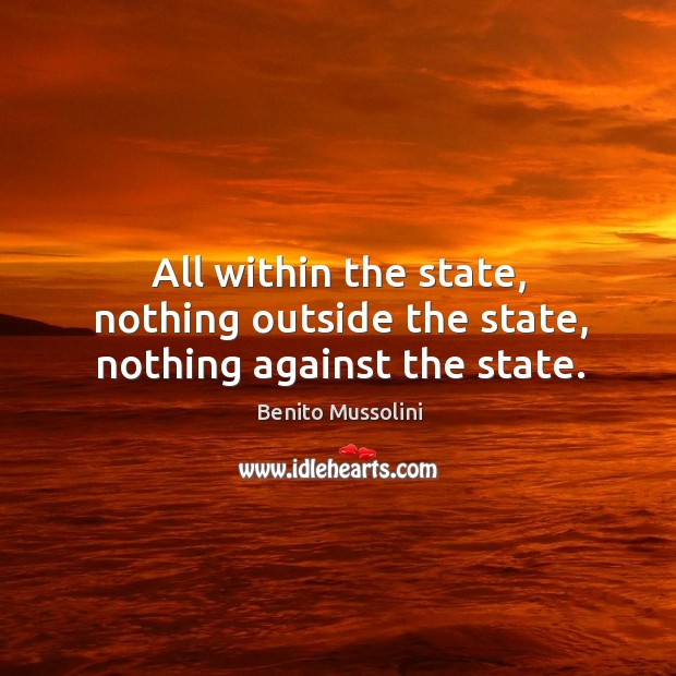All within the state, nothing outside the state, nothing against the state. Benito Mussolini Picture Quote