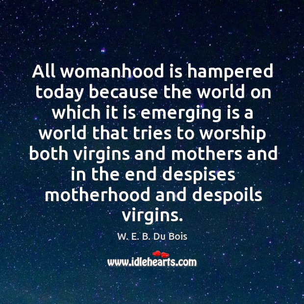 All womanhood is hampered today because the world on which it is emerging is a world that tries to W. E. B. Du Bois Picture Quote
