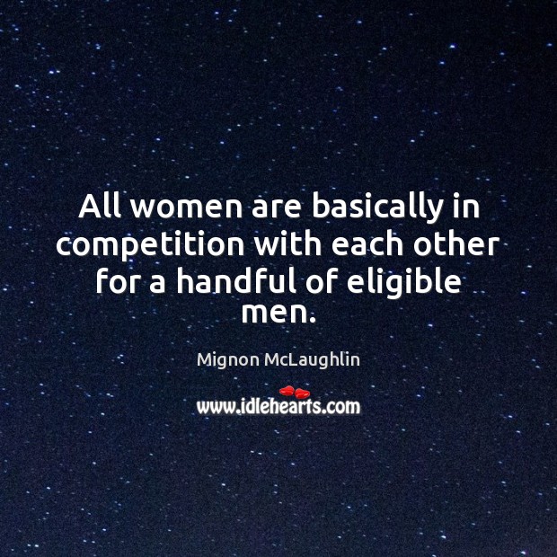 All women are basically in competition with each other for a handful of eligible men. Mignon McLaughlin Picture Quote