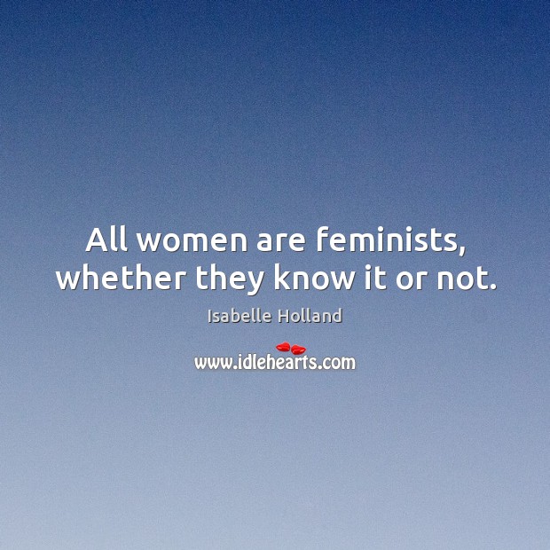 All women are feminists, whether they know it or not. Isabelle Holland Picture Quote