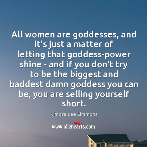 All women are Goddesses, and it’s just a matter of letting that 