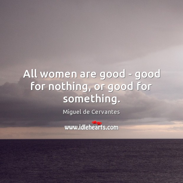 All women are good – good for nothing, or good for something. Image