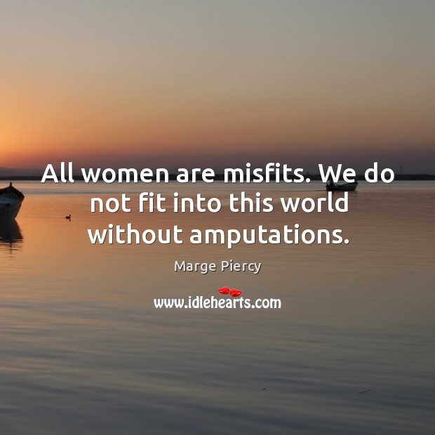 All women are misfits. We do not fit into this world without amputations. Marge Piercy Picture Quote