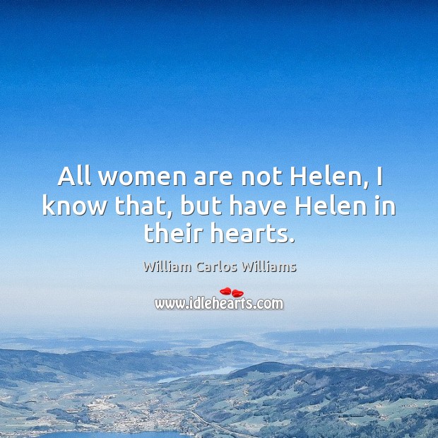 All women are not Helen, I know that, but have Helen in their hearts. William Carlos Williams Picture Quote