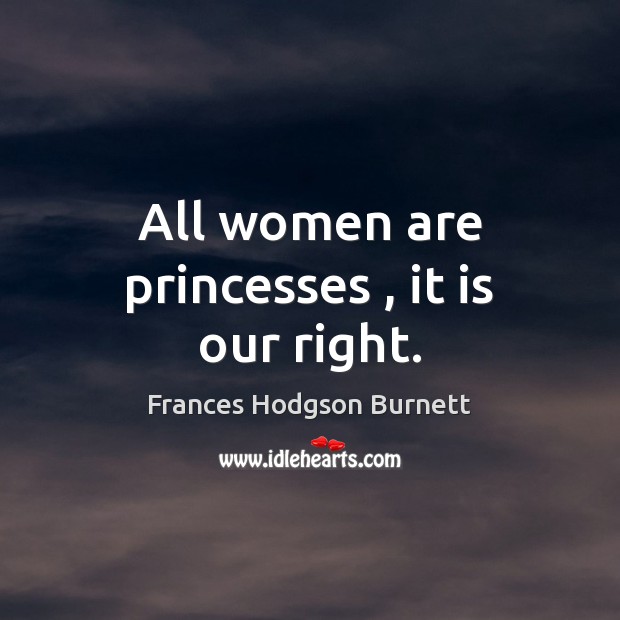 All women are princesses , it is our right. Frances Hodgson Burnett Picture Quote
