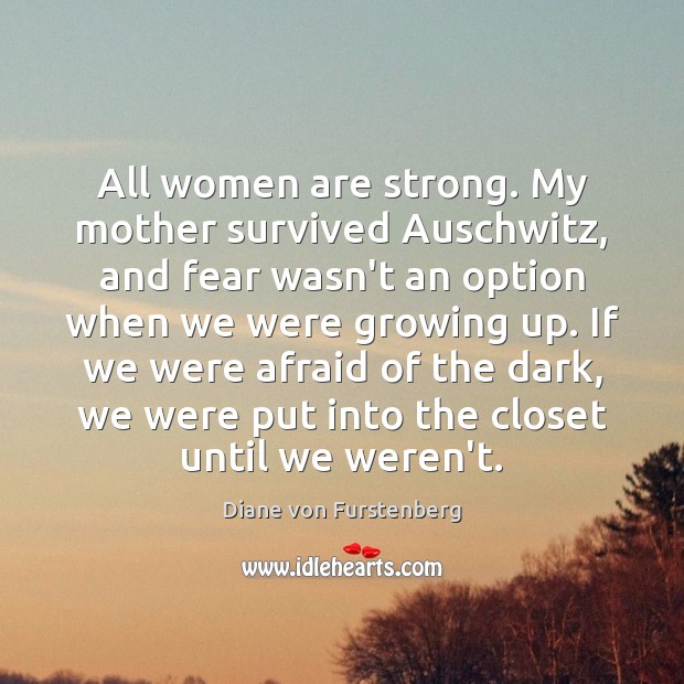 All women are strong. My mother survived Auschwitz, and fear wasn’t an Diane von Furstenberg Picture Quote