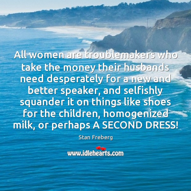 All women are troublemakers who take the money their husbands need desperately Stan Freberg Picture Quote