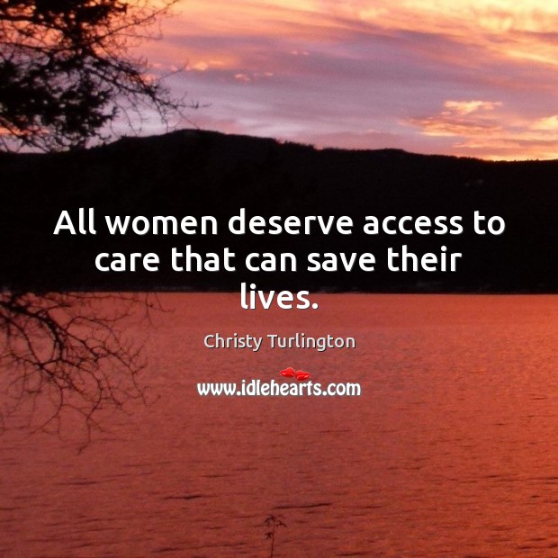 All women deserve access to care that can save their lives. Christy Turlington Picture Quote