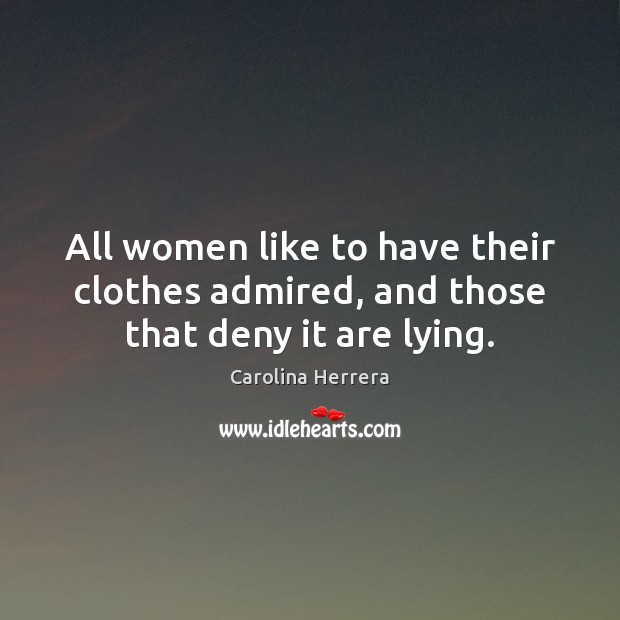 All women like to have their clothes admired, and those that deny it are lying. Carolina Herrera Picture Quote