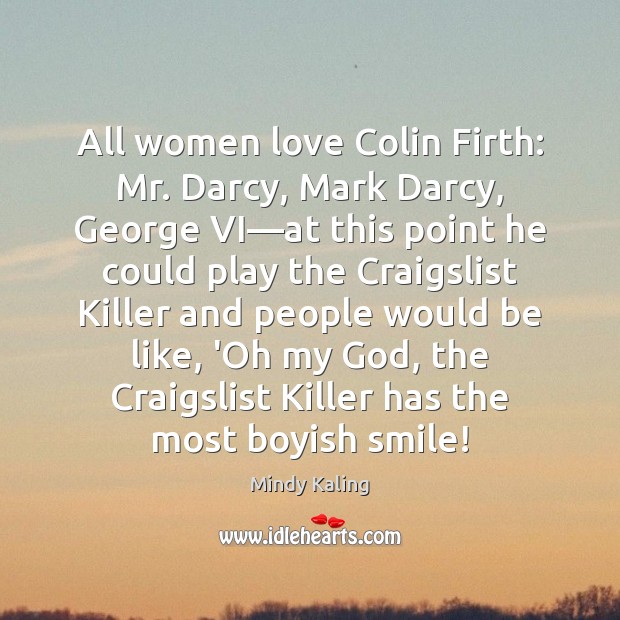 All women love Colin Firth: Mr. Darcy, Mark Darcy, George VI—at Mindy Kaling Picture Quote