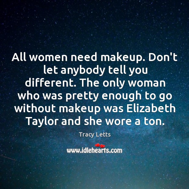 All women need makeup. Don’t let anybody tell you different. The only Tracy Letts Picture Quote