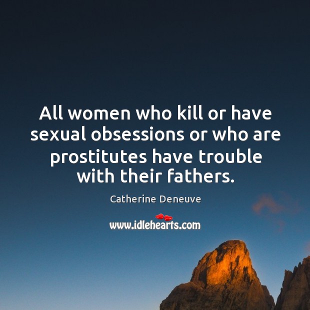 All women who kill or have sexual obsessions or who are prostitutes Catherine Deneuve Picture Quote